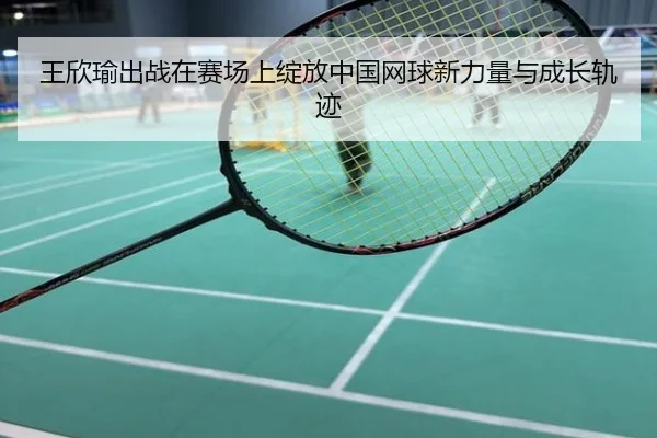 王欣瑜出战在赛场上绽放中国网球新力量与成长轨迹