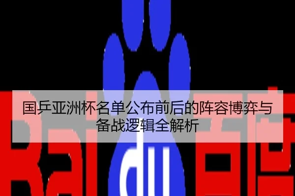 国乒亚洲杯名单公布前后的阵容博弈与备战逻辑全解析