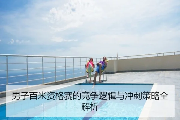 男子百米资格赛的竞争逻辑与冲刺策略全解析