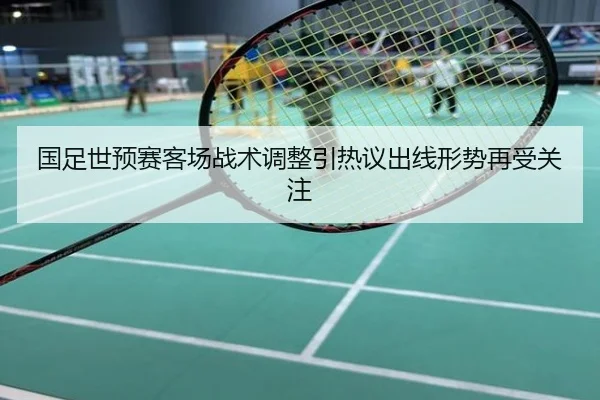 国足世预赛客场战术调整引热议出线形势再受关注