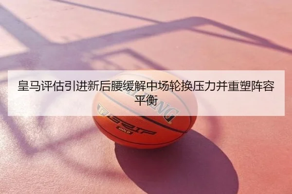 皇马评估引进新后腰缓解中场轮换压力并重塑阵容平衡