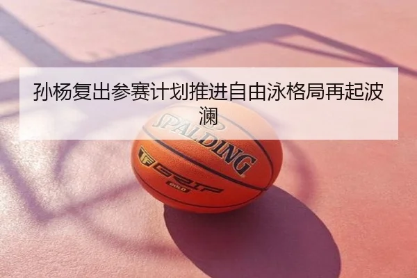 孙杨复出参赛计划推进自由泳格局再起波澜