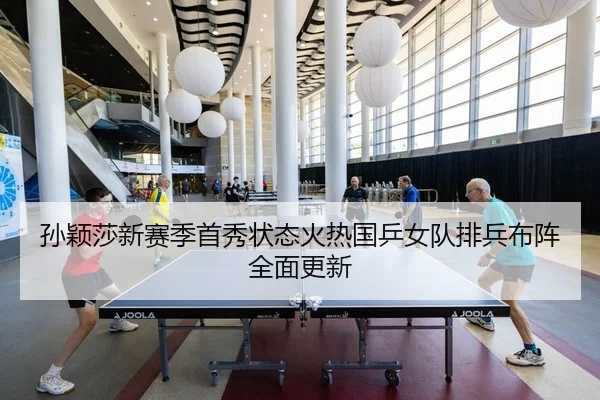 孙颖莎新赛季首秀状态火热国乒女队排兵布阵全面更新