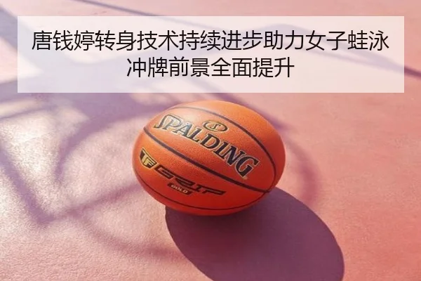 唐钱婷转身技术持续进步助力女子蛙泳冲牌前景全面提升