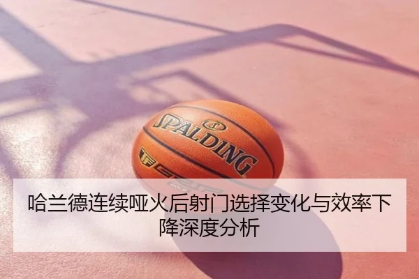 哈兰德连续哑火后射门选择变化与效率下降深度分析